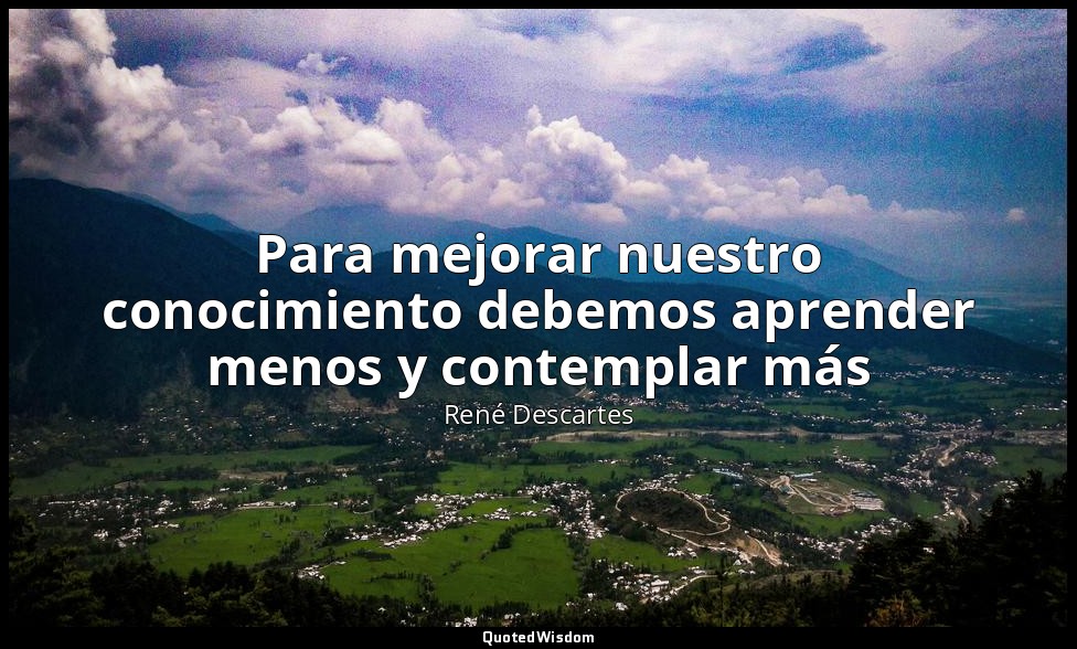 Para mejorar nuestro conocimiento debemos aprender menos y contemplar más — René Descartes