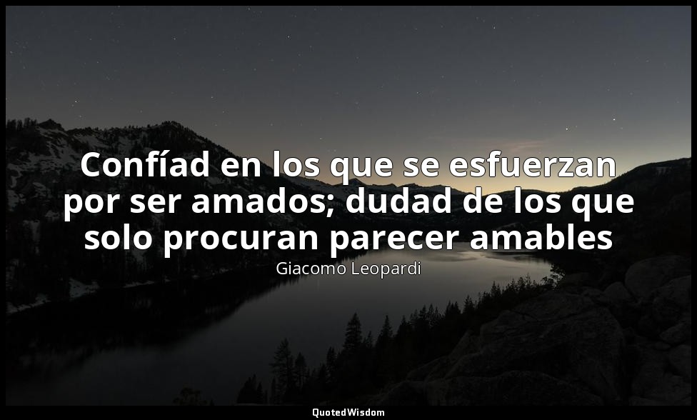 Confíad en los que se esfuerzan por ser amados; dudad de los que solo procuran p — Giacomo Leopardi