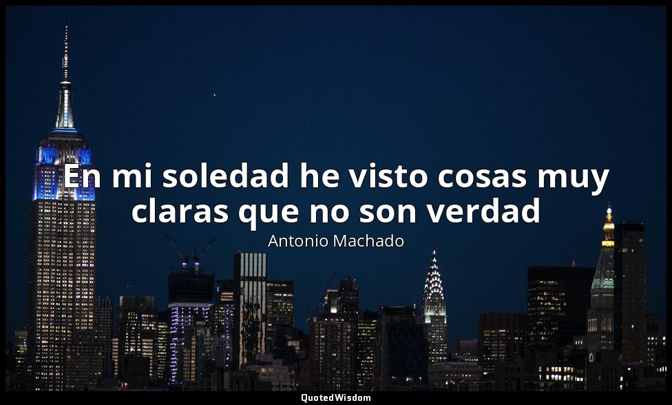 En mi soledad he visto cosas muy claras que no son verdad — Antonio Machado