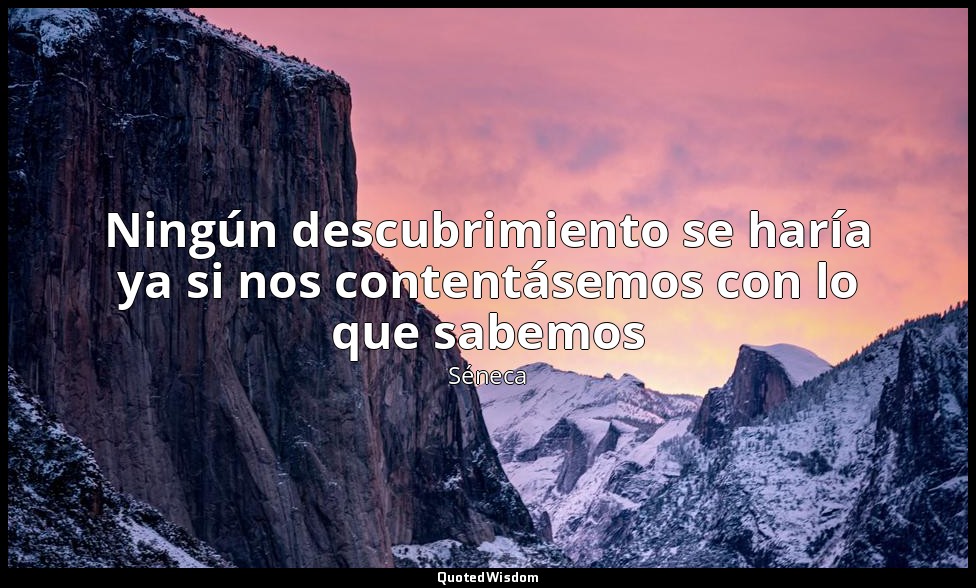 Ningún descubrimiento se haría ya si nos contentásemos con lo que sabemos — Séneca
