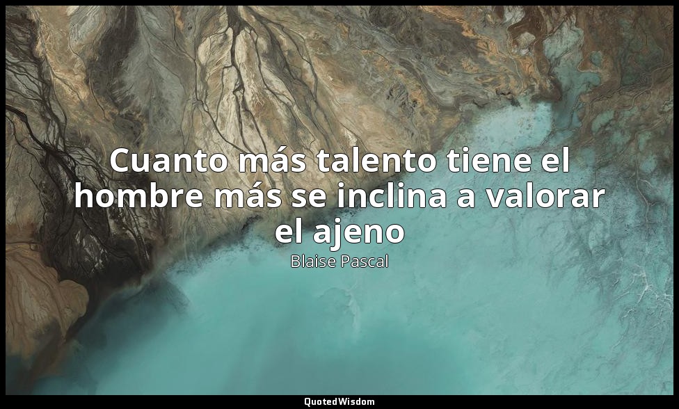 Cuanto más talento tiene el hombre más se inclina a valorar el ajeno — Blaise Pascal
