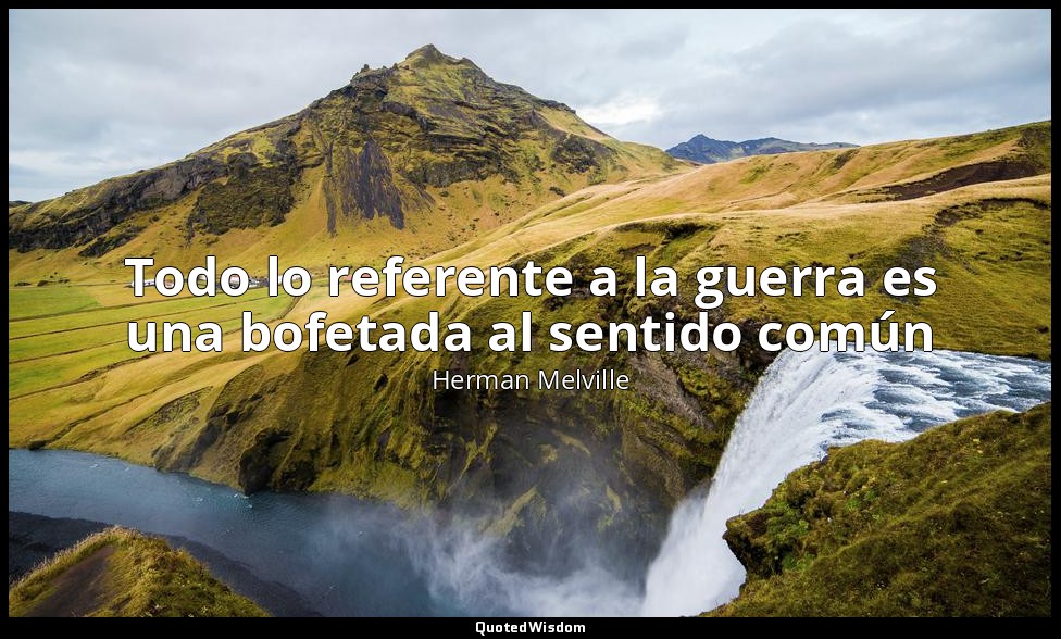 Todo lo referente a la guerra es una bofetada al sentido común — Herman Melville