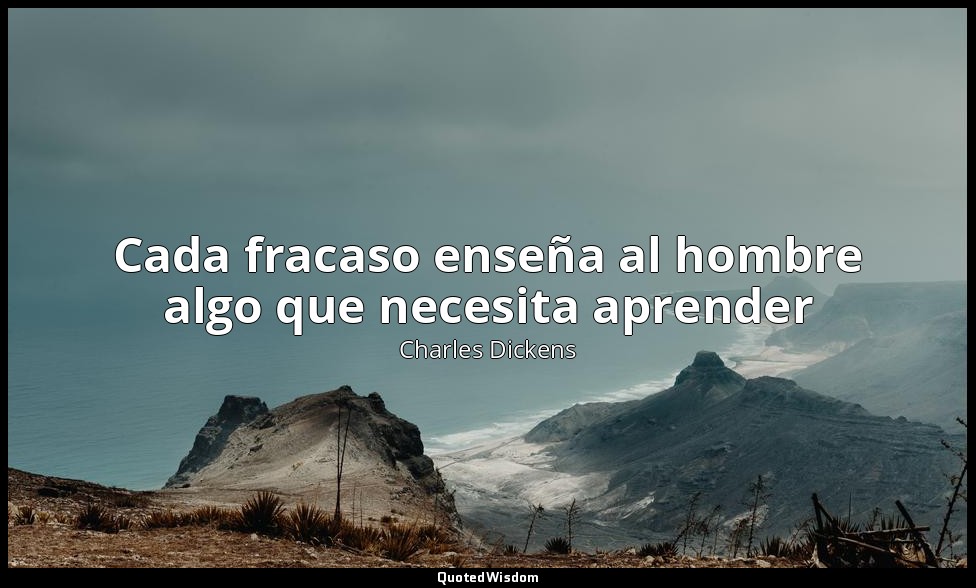Cada fracaso enseña al hombre algo que necesita aprender — Charles Dickens