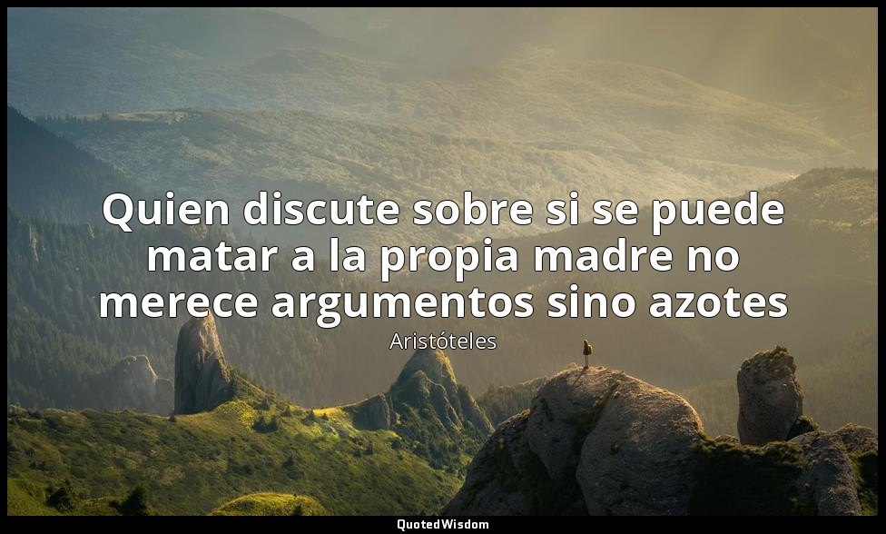 Quien discute sobre si se puede matar a la propia madre no merece argumentos sin — Aristóteles