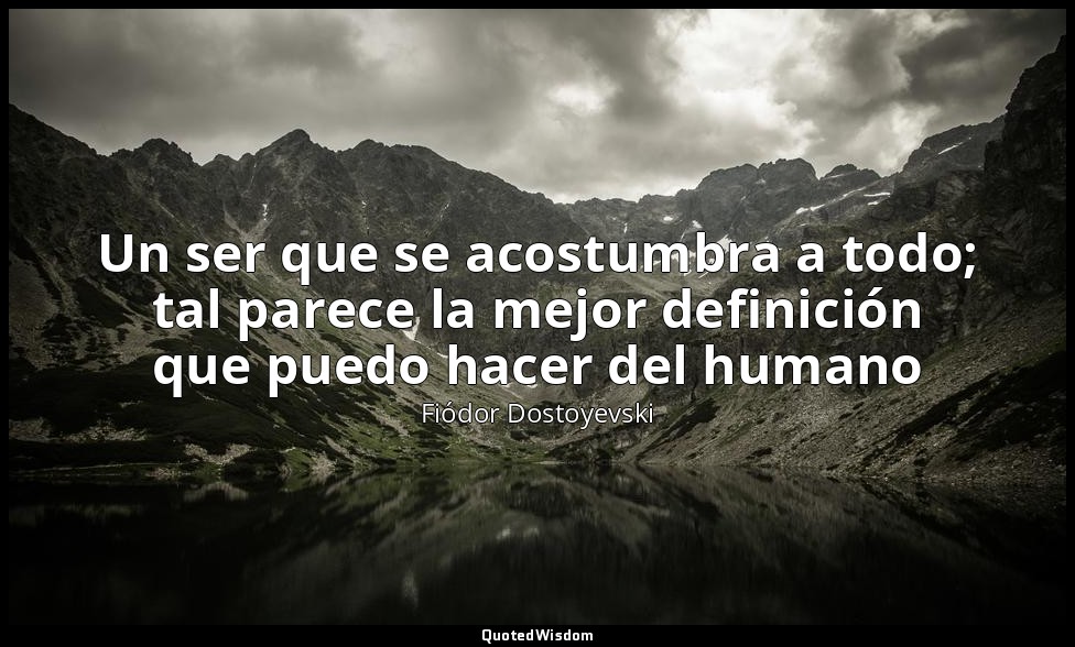 Un ser que se acostumbra a todo; tal parece la mejor definición que puedo hacer  — Fiódor Dostoyevski