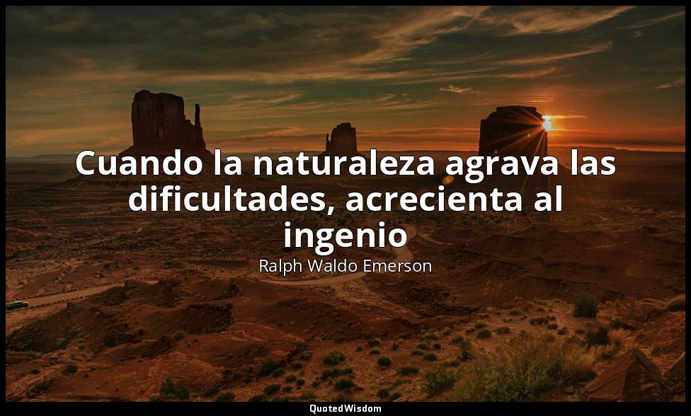 Cuando la naturaleza agrava las dificultades, acrecienta al ingenio — Ralph Waldo Emerson