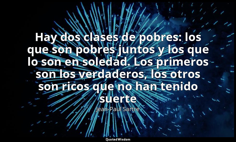 Hay dos clases de pobres: los que son pobres juntos y los que lo son en soledad. — Jean-Paul Sartre