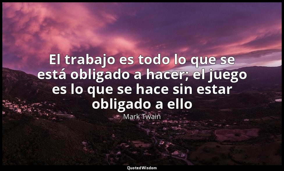 El trabajo es todo lo que se está obligado a hacer; el juego es lo que se hace s — Mark Twain