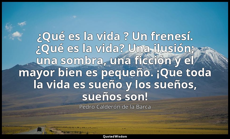 ¿Qué es la vida ? Un frenesí. ¿Qué es la vida? Una ilusión; una sombra, una ficc — Pedro Calderón de la Barca