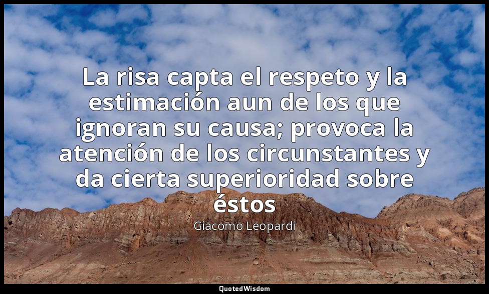 La risa capta el respeto y la estimación aun de los que ignoran su causa; provoc — Giacomo Leopardi