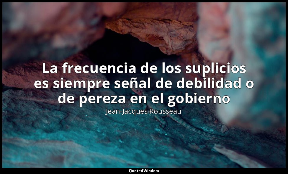 La frecuencia de los suplicios es siempre señal de debilidad o de pereza en el g — Jean-Jacques Rousseau