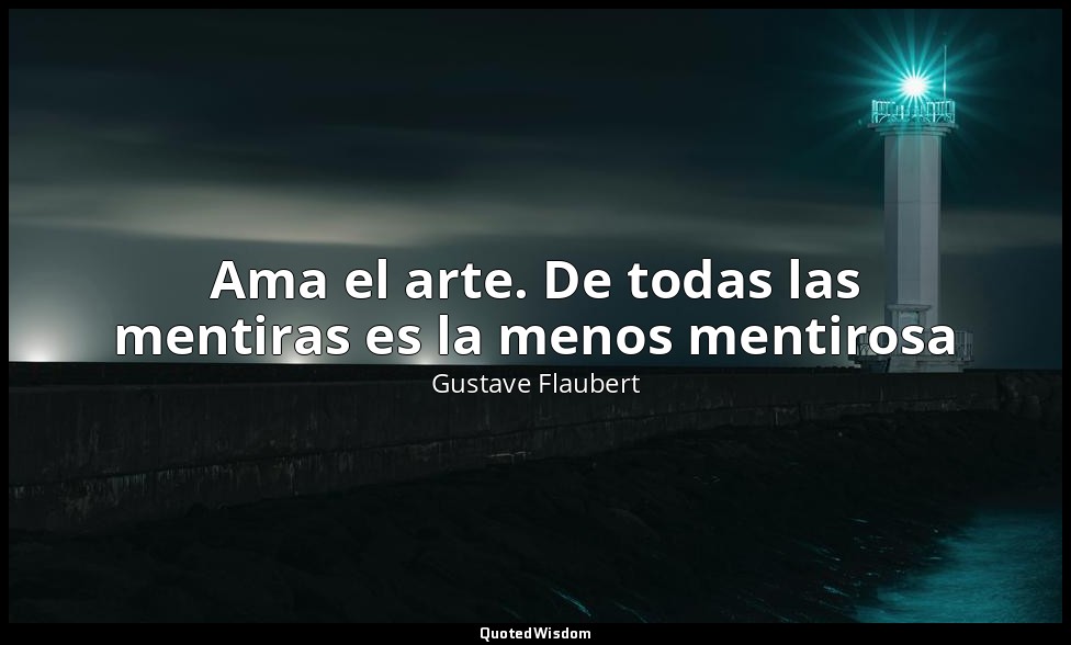 Ama el arte. De todas las mentiras es la menos mentirosa — Gustave Flaubert