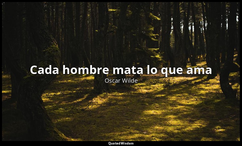 Cada hombre mata lo que ama — Oscar Wilde