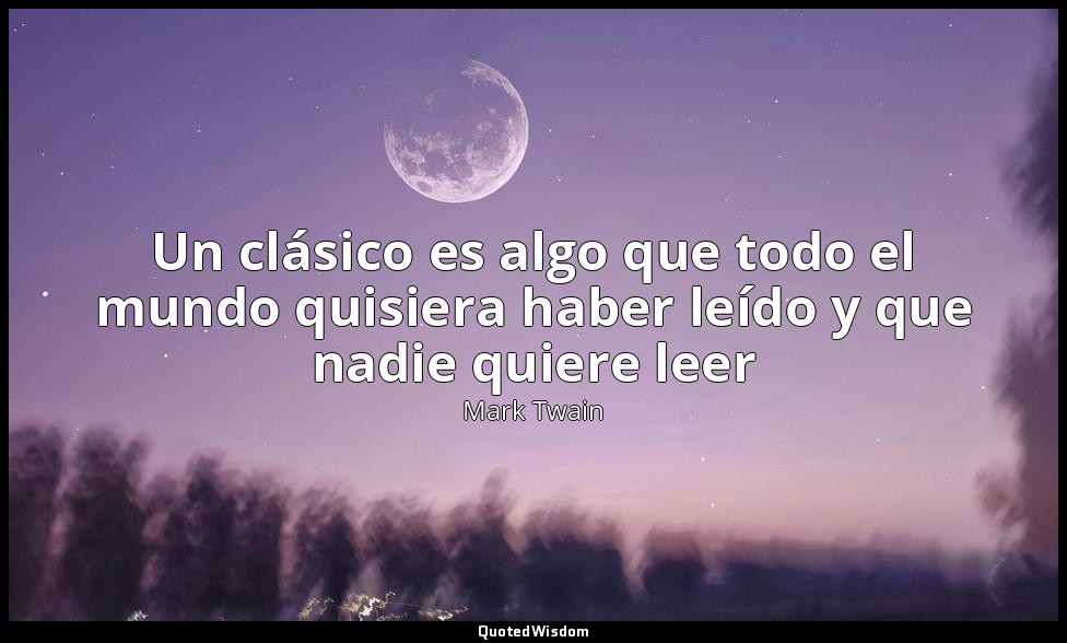 Un clásico es algo que todo el mundo quisiera haber leído y que nadie quiere lee — Mark Twain