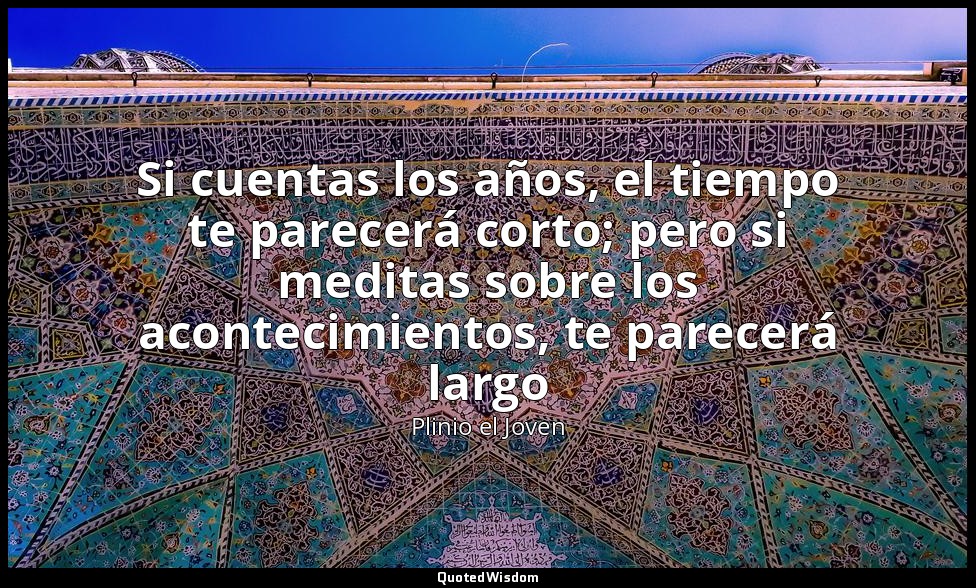 Si cuentas los años, el tiempo te parecerá corto; pero si meditas sobre los acon — Plinio el Joven