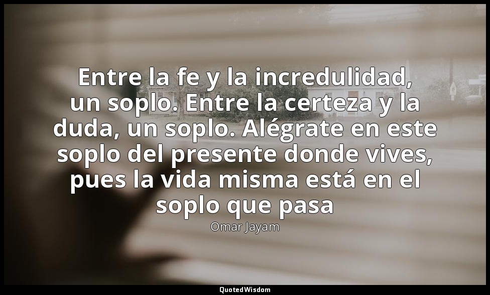 Entre la fe y la incredulidad, un soplo. Entre la certeza y la duda, un soplo. A — Omar Jayam