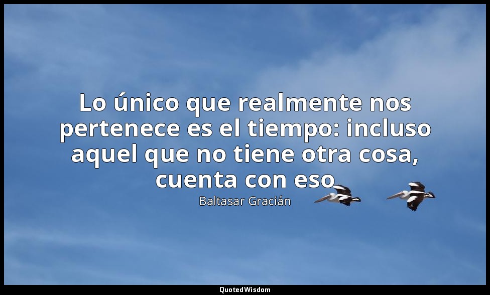 Lo único que realmente nos pertenece es el tiempo: incluso aquel que no tiene ot — Baltasar Gracián