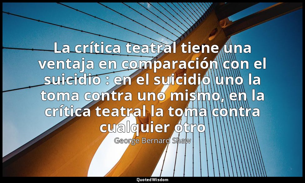 La crítica teatral tiene una ventaja en comparación con el suicidio : en el suic — George Bernard Shaw