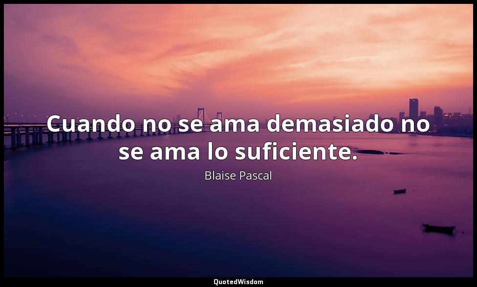 Cuando no se ama demasiado no se ama lo suficiente. Blaise Pascal