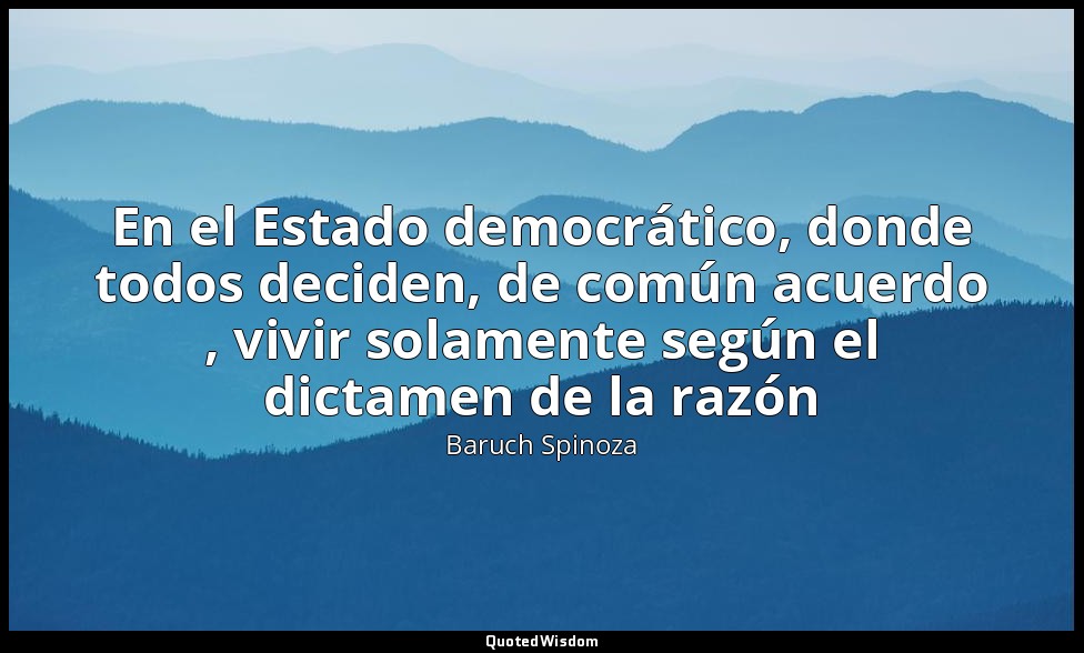 En el Estado democrático, donde todos deciden, de común acuerdo , vivir solament — Baruch Spinoza