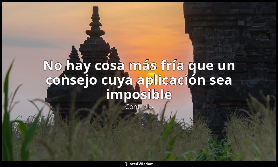 No hay cosa más fría que un consejo cuya aplicación sea imposible — Confucio
