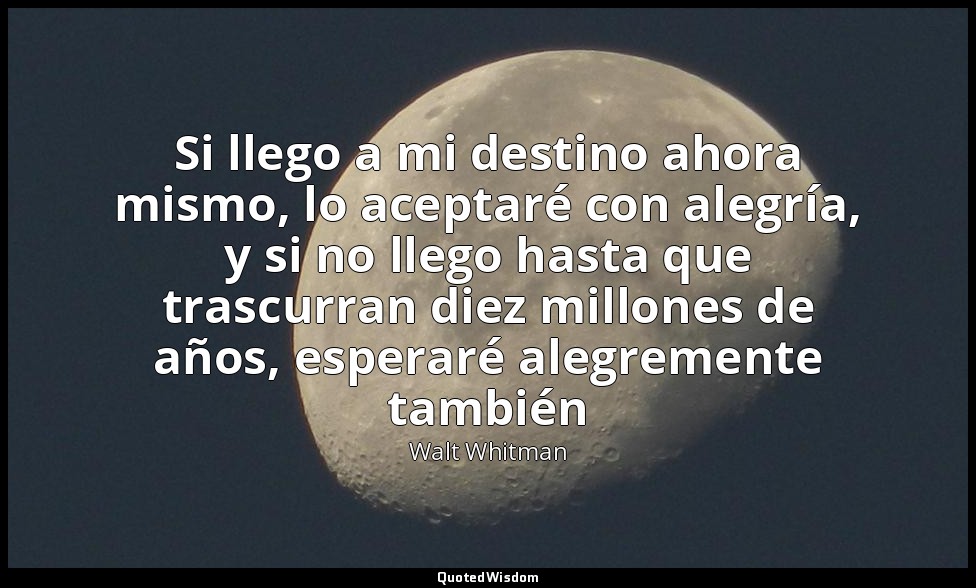 Si llego a mi destino ahora mismo, lo aceptaré con alegría, y si no llego hasta  — Walt Whitman