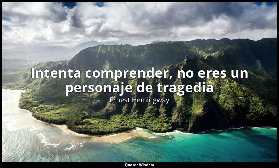 Intenta comprender, no eres un personaje de tragedia — Ernest Hemingway