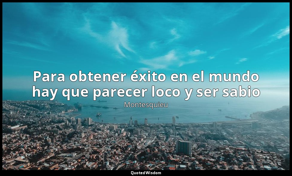 Para obtener éxito en el mundo hay que parecer loco y ser sabio — Montesquieu