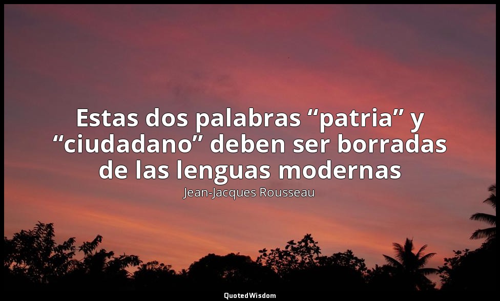 Estas dos palabras “patria” y “ciudadano” deben ser borradas de las lenguas mode — Jean-Jacques Rousseau