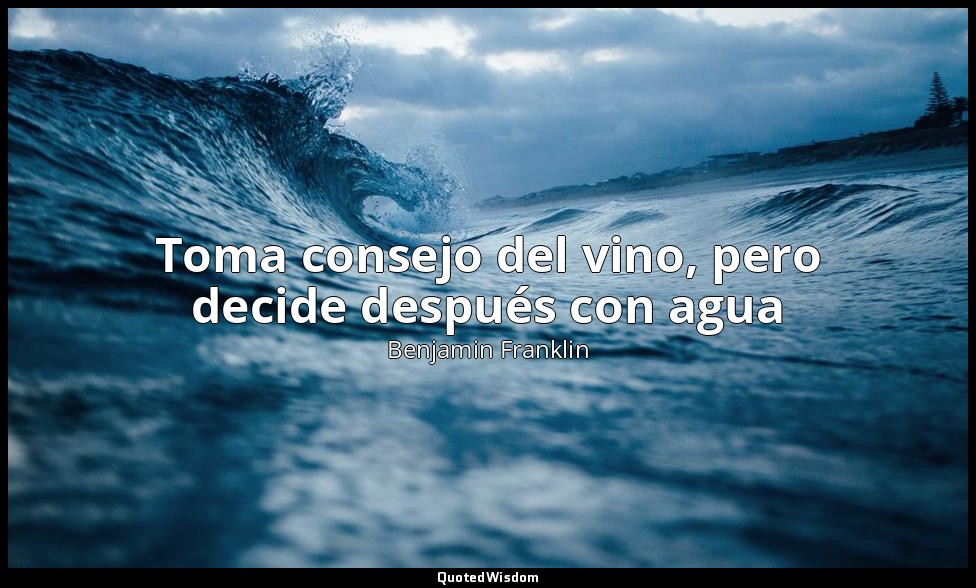 Toma consejo del vino, pero decide después con agua — Benjamin Franklin
