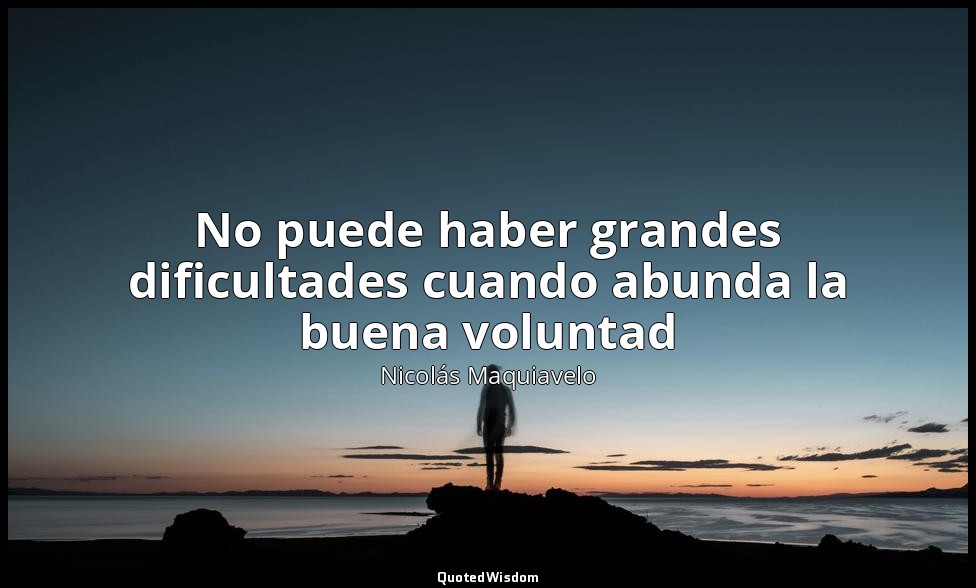 No puede haber grandes dificultades cuando abunda la buena voluntad — Nicolás Maquiavelo