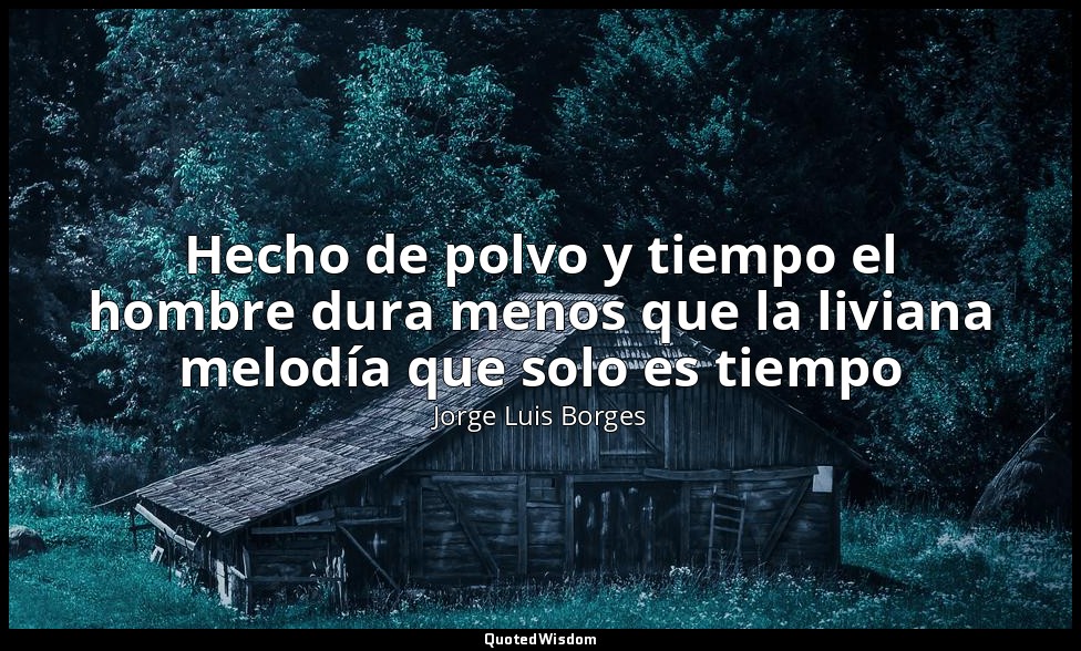 Hecho de polvo y tiempo el hombre dura menos que la liviana melodía que solo es  — Jorge Luis Borges