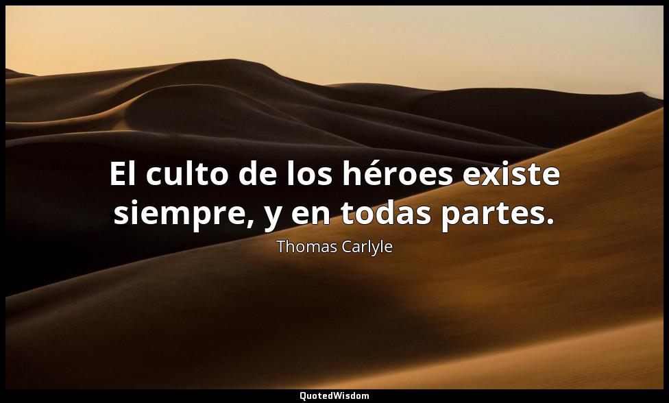 El culto de los héroes existe siempre, y en todas partes. Thomas Carlyle