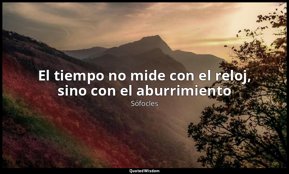 El tiempo no mide con el reloj, sino con el aburrimiento — Sófocles