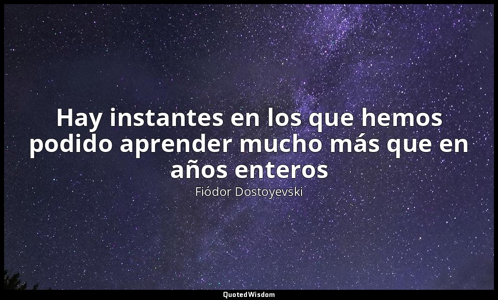 Hay instantes en los que hemos podido aprender mucho más que en años enteros — Fiódor Dostoyevski