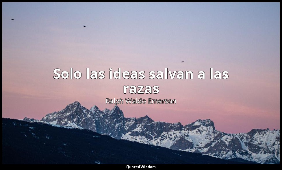 Solo las ideas salvan a las razas — Ralph Waldo Emerson