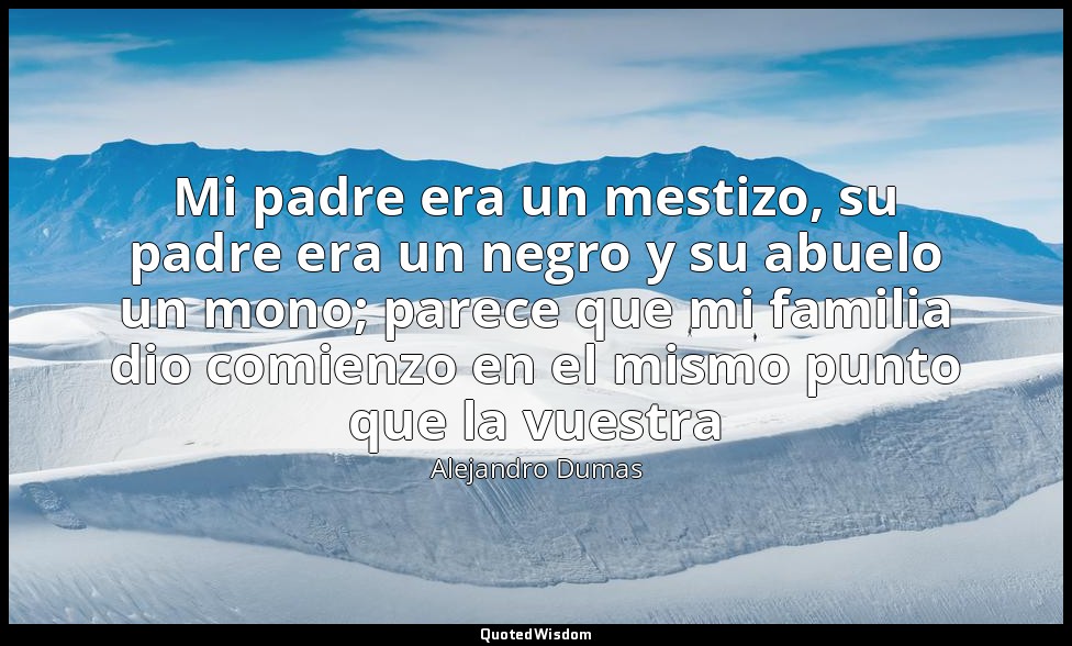 Mi padre era un mestizo, su padre era un negro y su abuelo un mono; parece que m — Alejandro Dumas