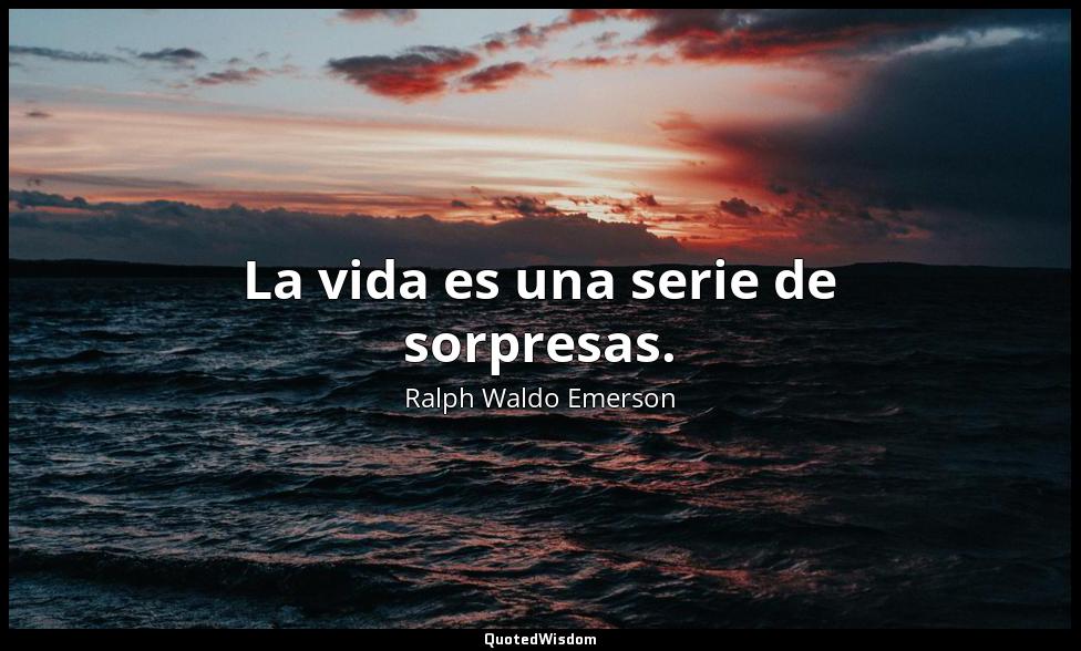 La vida es una serie de sorpresas. Ralph Waldo Emerson
