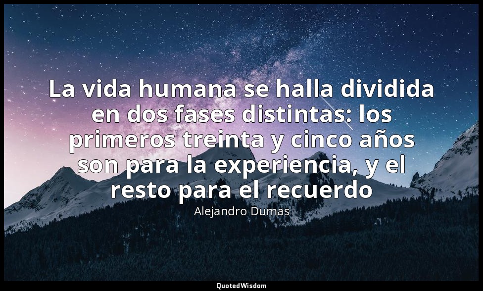 La vida humana se halla dividida en dos fases distintas: los primeros treinta y  — Alejandro Dumas