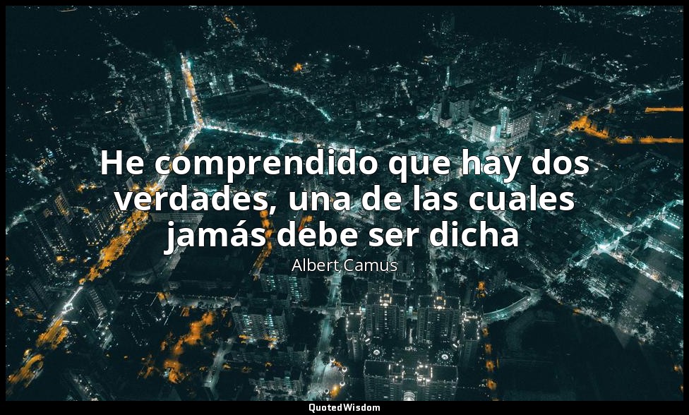 He comprendido que hay dos verdades, una de las cuales jamás debe ser dicha — Albert Camus