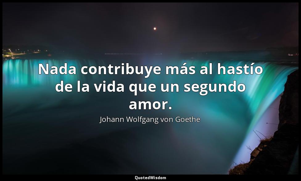 Nada contribuye más al hastío de la vida que un segundo amor. Johann Wolfgang von Goethe