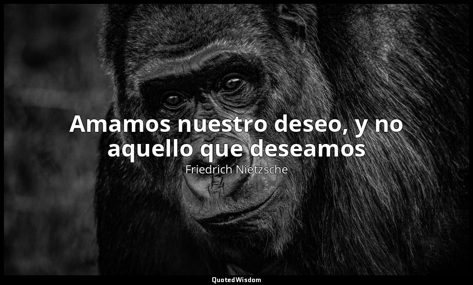 Amamos nuestro deseo, y no aquello que deseamos — Friedrich Nietzsche