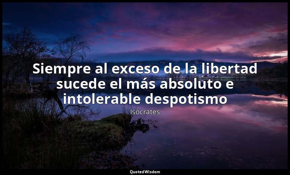 Siempre al exceso de la libertad sucede el más absoluto e intolerable despotismo — Isócrates