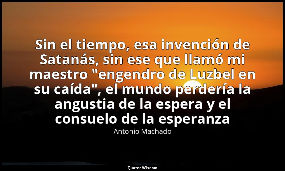 Sin el tiempo, esa invención de Satanás, sin ese que llamó mi maestro "engendro  — Antonio Machado