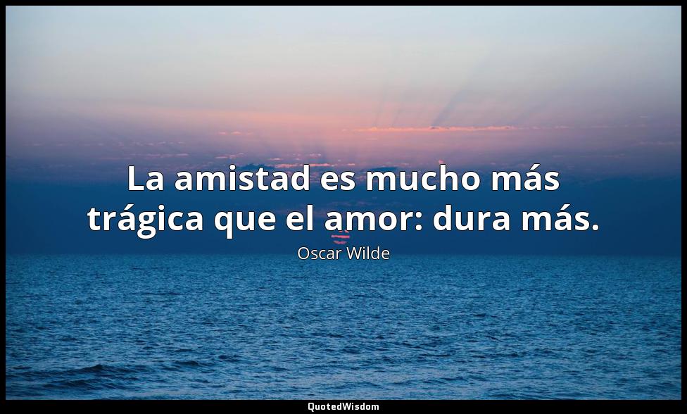 La amistad es mucho más trágica que el amor: dura más. Oscar Wilde