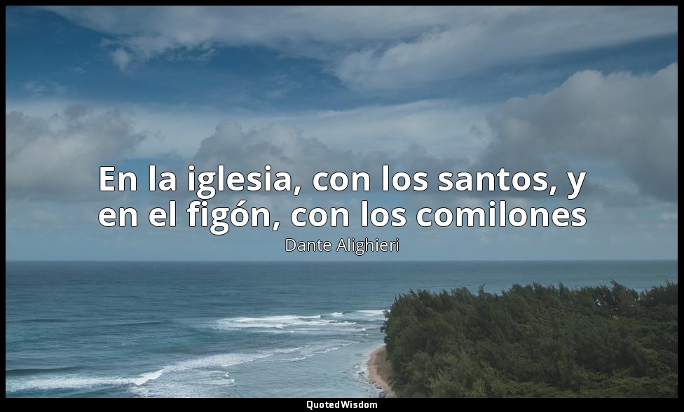 En la iglesia, con los santos, y en el figón, con los comilones — Dante Alighieri