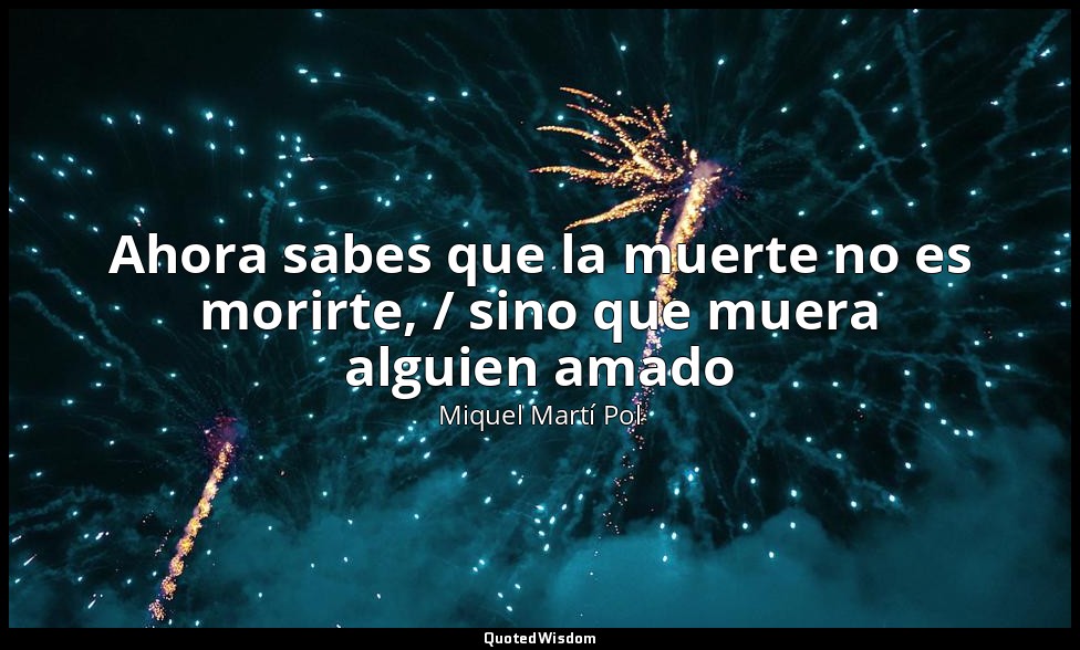 Ahora sabes que la muerte no es morirte, / sino que muera alguien amado — Miquel Martí Pol