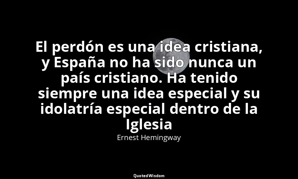 El perdón es una idea cristiana, y España no ha sido nunca un país cristiano. Ha — Ernest Hemingway