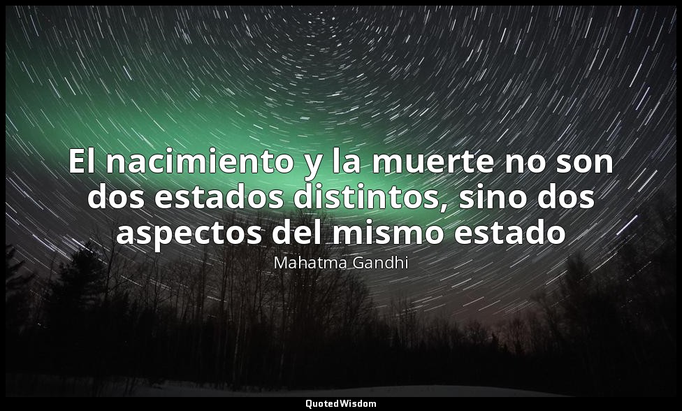 El nacimiento y la muerte no son dos estados distintos, sino dos aspectos del mi — Mahatma Gandhi