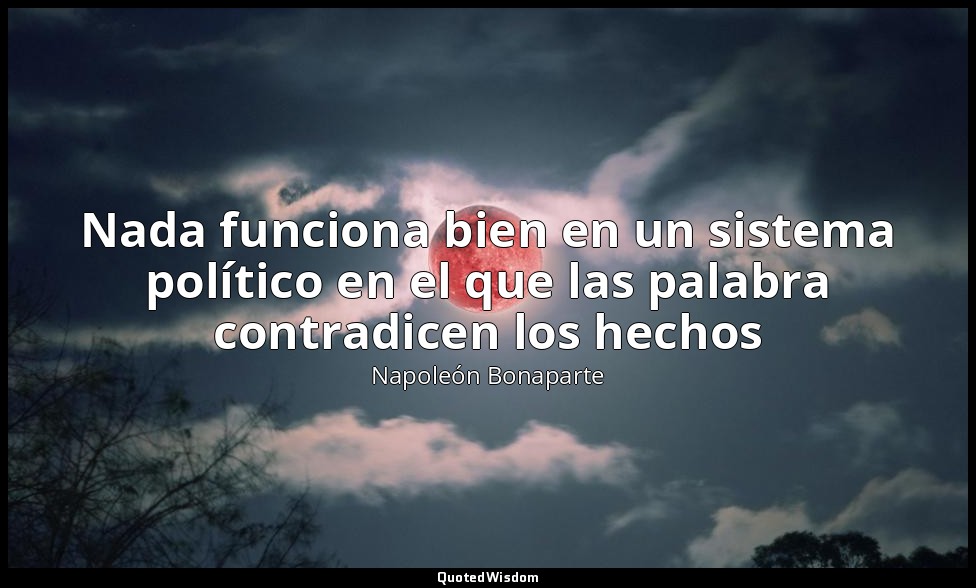 Nada funciona bien en un sistema político en el que las palabra contradicen los  — Napoleón Bonaparte